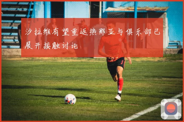 沙拉维有望重返热那亚与俱乐部已展开接触讨论