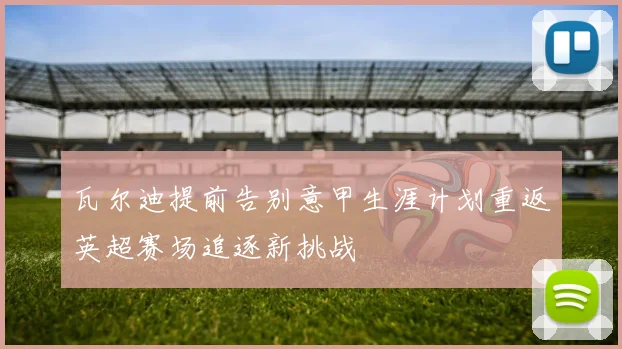 瓦尔迪提前告别意甲生涯计划重返英超赛场追逐新挑战