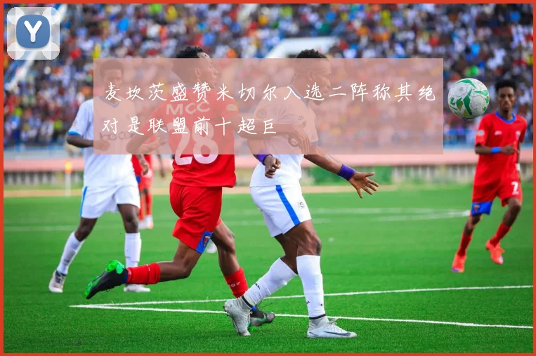 麦坎茨盛赞米切尔入选二阵称其绝对是联盟前十超巨