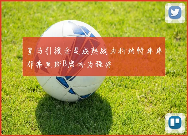 皇马引援全是成熟战力科纳特库库邓弗里斯B席均为强将