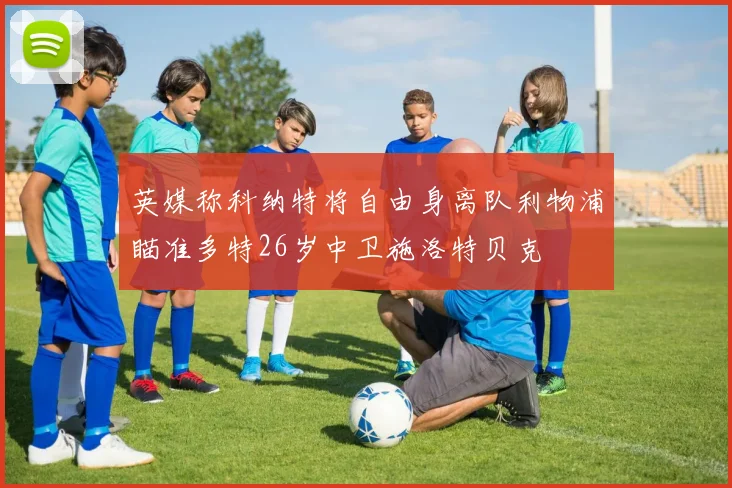 英媒称科纳特将自由身离队利物浦瞄准多特26岁中卫施洛特贝克