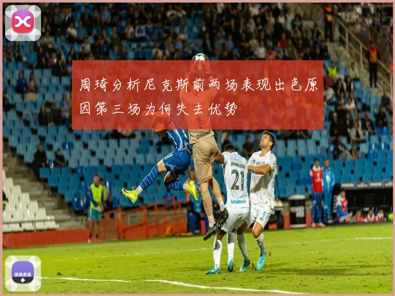 周琦分析尼克斯前两场表现出色原因第三场为何失去优势
