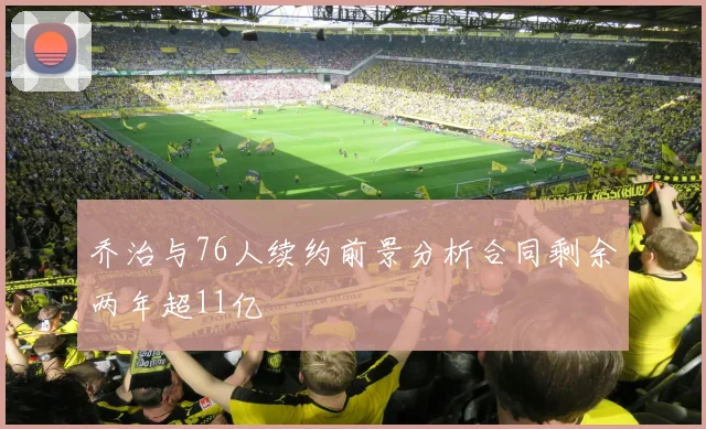 乔治与76人续约前景分析合同剩余两年超11亿