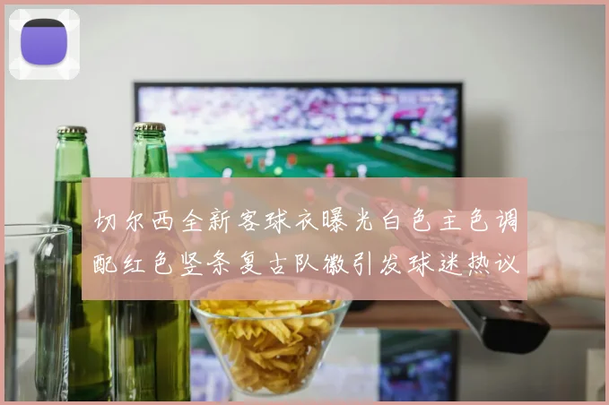 切尔西全新客球衣曝光白色主色调配红色竖条复古队徽引发球迷热议