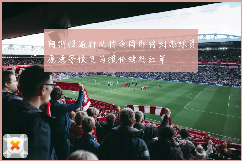 阿斯报道科纳特合同即将到期球员愿意等候皇马报价续约红军