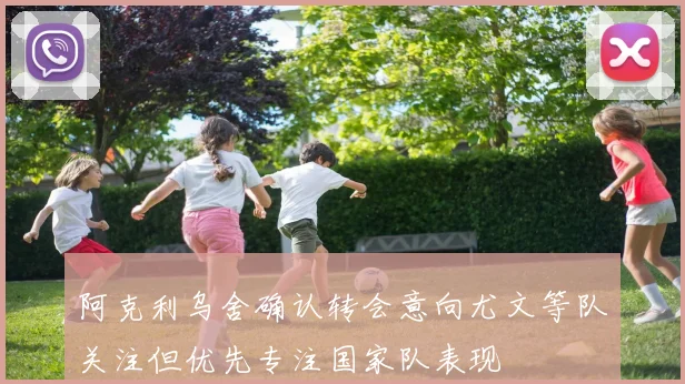 阿克利乌舍确认转会意向尤文等队关注但优先专注国家队表现