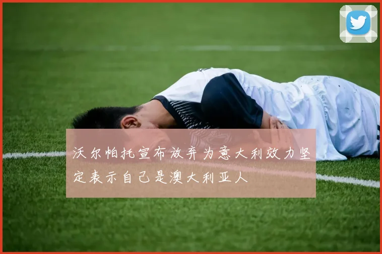 沃尔帕托宣布放弃为意大利效力坚定表示自己是澳大利亚人