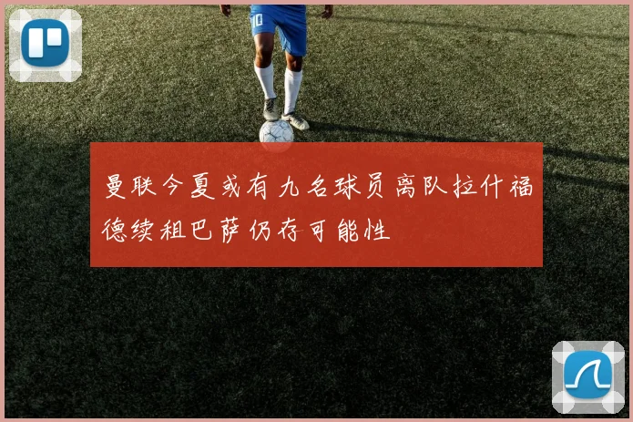 曼联今夏或有九名球员离队拉什福德续租巴萨仍存可能性