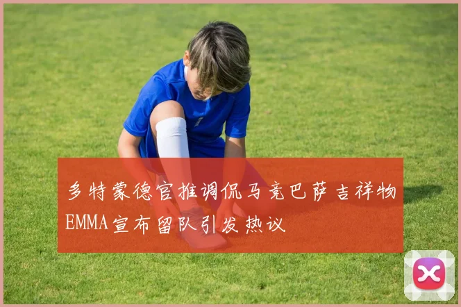 多特蒙德官推调侃马竞巴萨吉祥物EMMA宣布留队引发热议