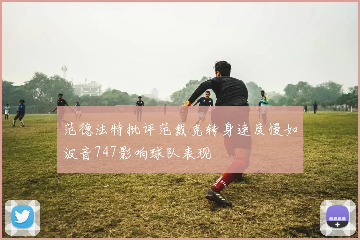 范德法特批评范戴克转身速度慢如波音747影响球队表现