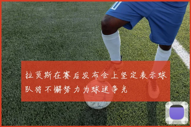 拉莫斯在赛后发布会上坚定表示球队将不懈努力为球迷争光