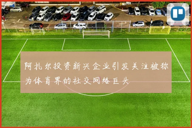 阿扎尔投资新兴企业引发关注被称为体育界的社交网络巨头