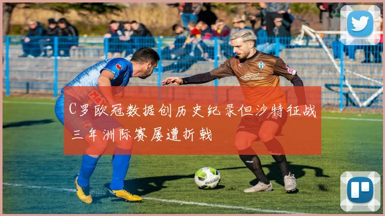 C罗欧冠数据创历史纪录但沙特征战三年洲际赛屡遭折戟