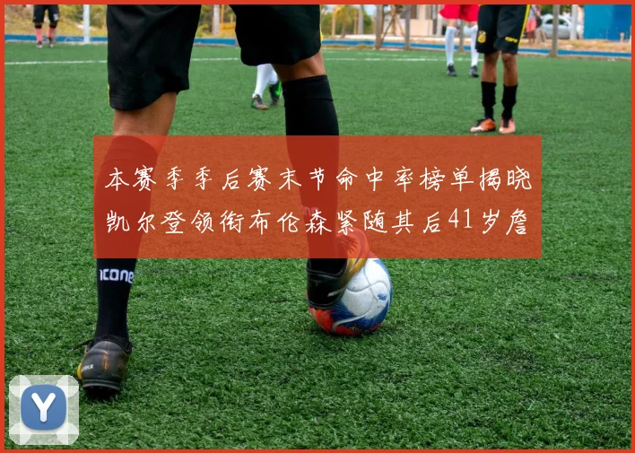 本赛季季后赛末节命中率榜单揭晓凯尔登领衔布伦森紧随其后41岁詹姆斯也在其中