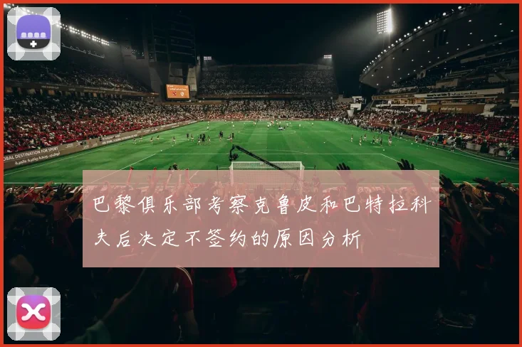 巴黎俱乐部考察克鲁皮和巴特拉科夫后决定不签约的原因分析