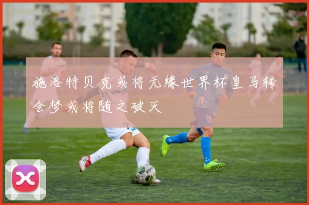 施洛特贝克或将无缘世界杯皇马转会梦或将随之破灭