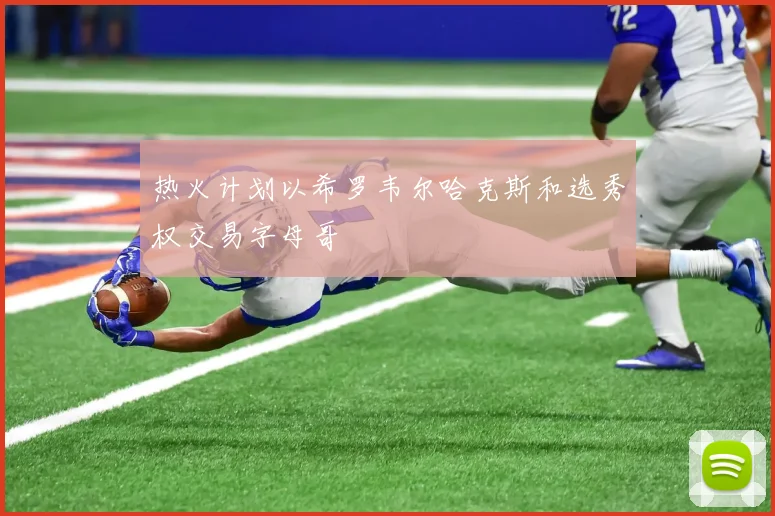 热火计划以希罗韦尔哈克斯和选秀权交易字母哥