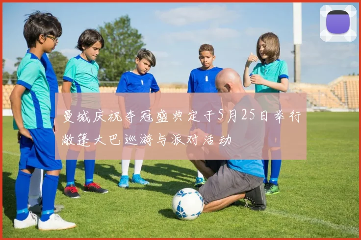 曼城庆祝夺冠盛典定于5月25日举行敞篷大巴巡游与派对活动