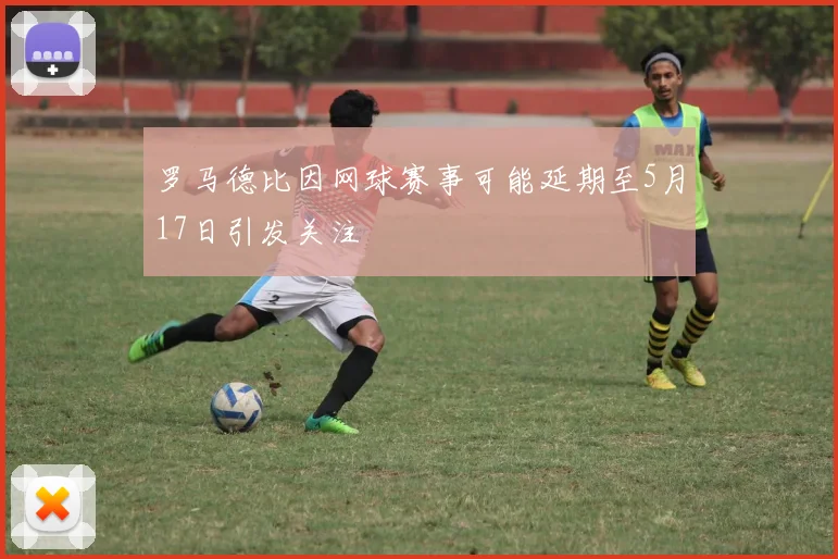 罗马德比因网球赛事可能延期至5月17日引发关注