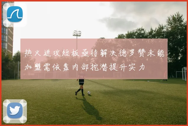 热火进攻短板亟待解决德罗赞未能加盟需依靠内部挖潜提升实力