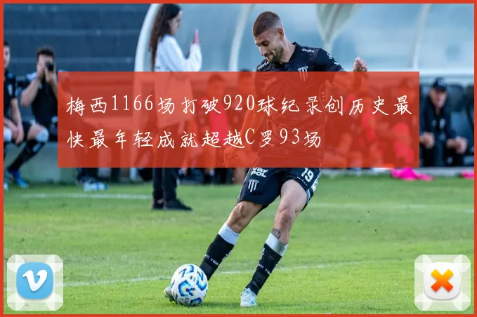 梅西1166场打破920球纪录创历史最快最年轻成就超越C罗93场