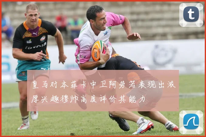皇马对本菲卡中卫阿劳若表现出浓厚兴趣穆帅高度评价其能力