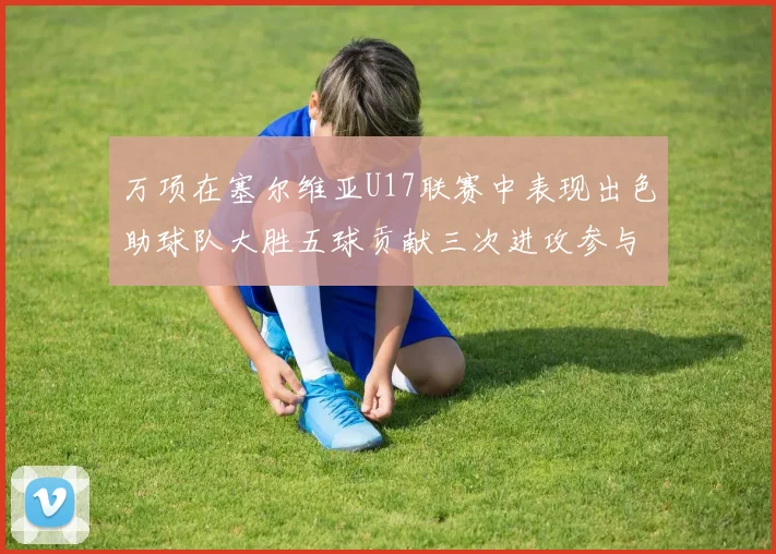 万项在塞尔维亚U17联赛中表现出色助球队大胜五球贡献三次进攻参与