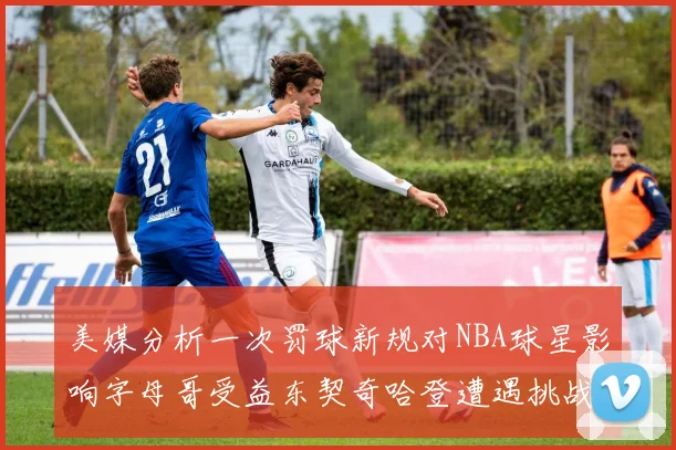 美媒分析一次罚球新规对NBA球星影响字母哥受益东契奇哈登遭遇挑战