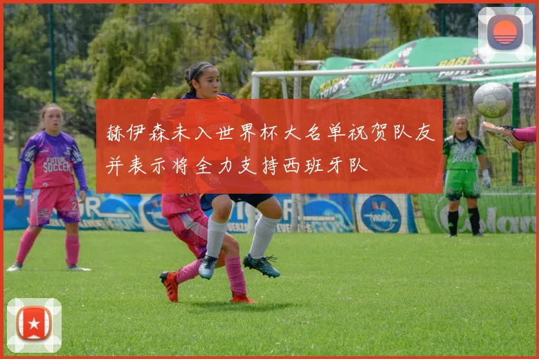 赫伊森未入世界杯大名单祝贺队友并表示将全力支持西班牙队