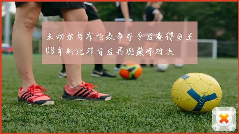 米切尔与布伦森争夺季后赛得分王08年科比邓肯后再现巅峰对决