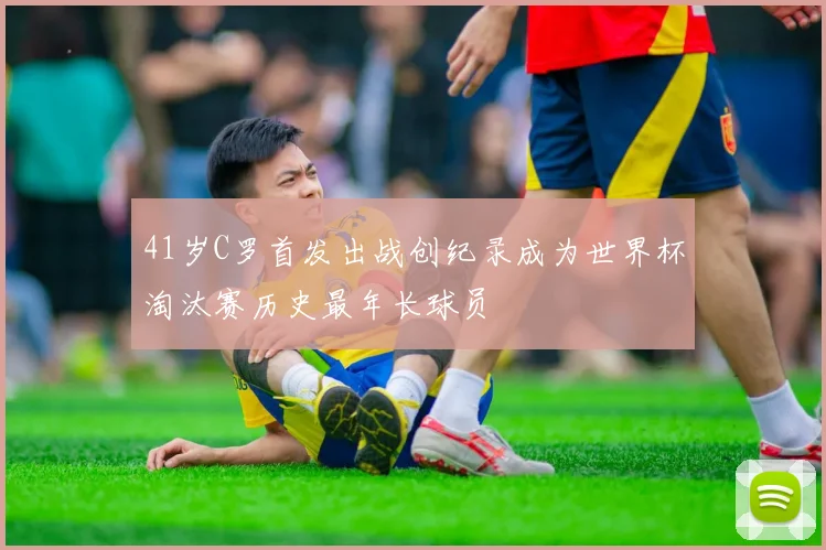 41岁C罗首发出战创纪录成为世界杯淘汰赛历史最年长球员