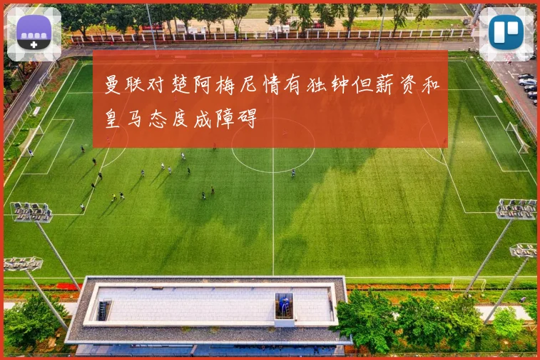 曼联对楚阿梅尼情有独钟但薪资和皇马态度成障碍
